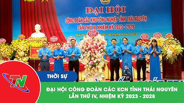 Đại hội Công đoàn các KCN tỉnh Thái Nguyên lần thứ IV, nhiệm kỳ 2023-2028