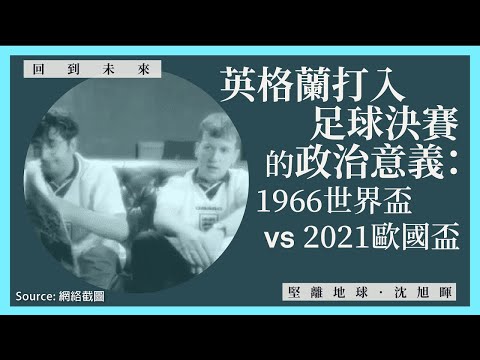 【回到未來・沈旭暉 045🇬🇧🏴󠁧󠁢󠁥󠁮󠁧󠁿】英格蘭打入足球決賽的政治意義：1966世界盃 Vs 2021歐國盃