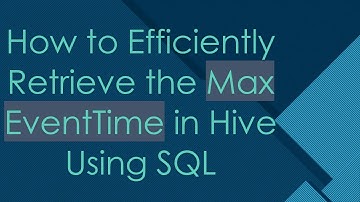 How to Efficiently Retrieve the Max EventTime in Hive Using SQL