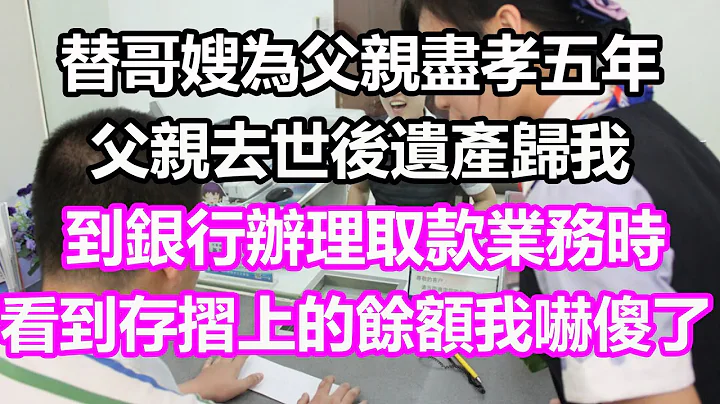 替哥嫂为父亲尽孝五年，父亲去世后遗产归我，到银行办理取款业务时，看到存摺上的余额我吓傻了#浅谈人生#为人处世#生活经验#情感故事#养老#退休#花开富贵#深夜浅读#幸福人生#中老年频道#中老年幸福人生 - 天天要闻