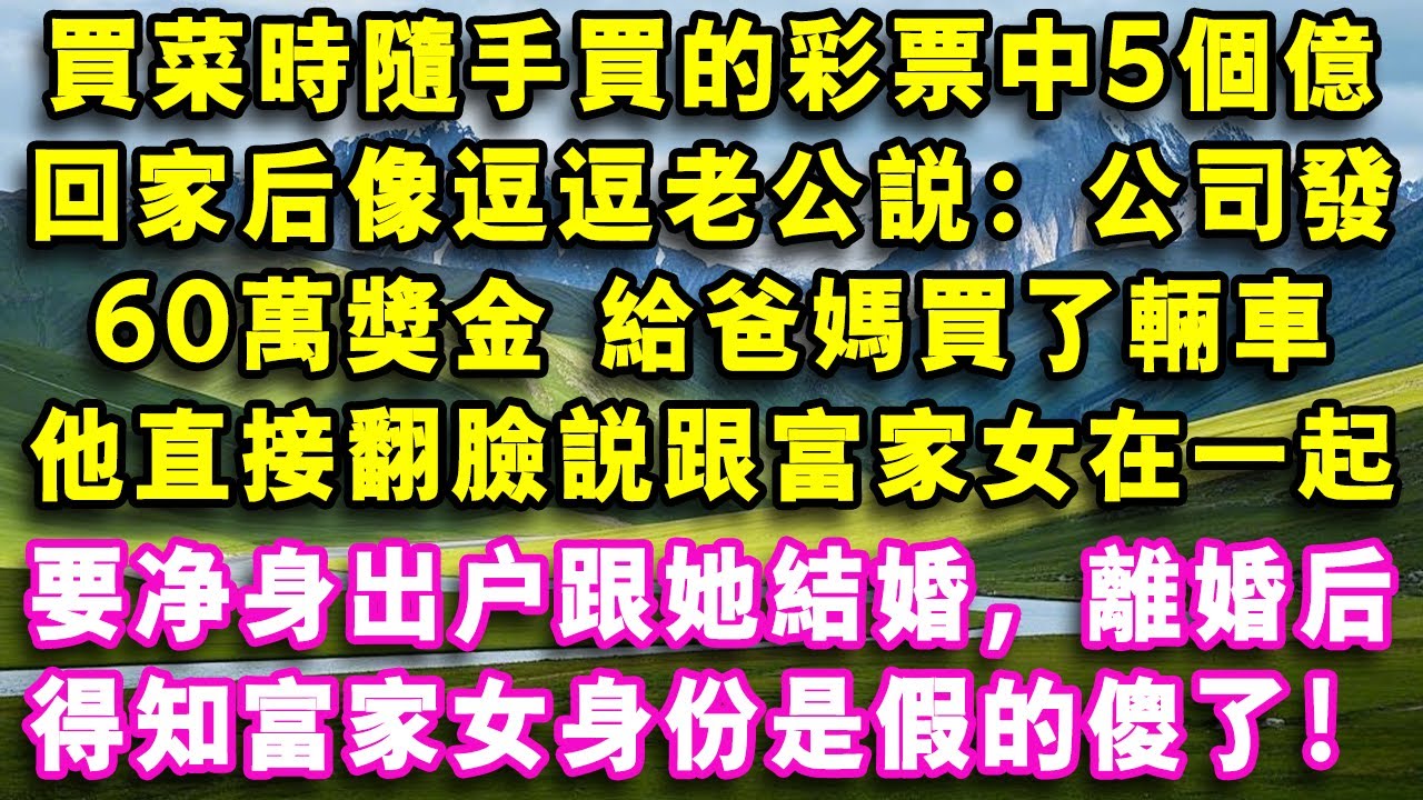 買菜時隨手買的彩票竟中5個億，回家後像逗逗老公說：公司發60萬獎金 給爸媽買了輛車， 他直接翻臉說跟富家女在一起了，要淨身出戶跟她結婚，離婚後得知富家女身份是假的傻了！#心聲故事會#婆媳矛盾