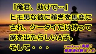 【修羅場】「俺君、助けて…」ヒモ男な彼に稼ぎを馬鹿にされ、ケータイだけ持って家を出たたしいA子。そして・・・