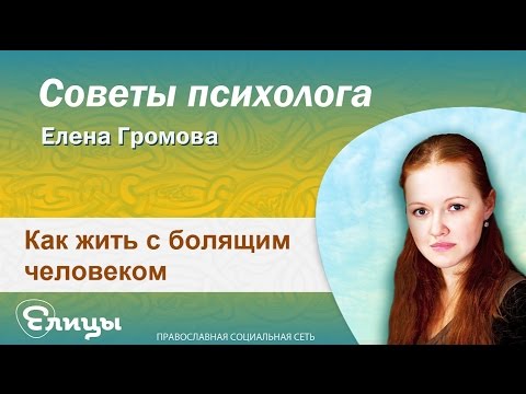 Как жить с болящим человеком. Психолог Елена Громова. Советы психолога 2016