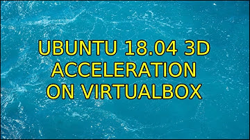 Ubuntu: Ubuntu 18.04 3D acceleration on VirtualBox
