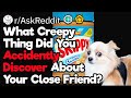 What's Creepy Thing Did You Accidently Discover About Your Close Friend?