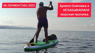 #6 ЛЕРМОНТОВО 2023. АРХИПО-ОСИПОВКА и НЕЗАБЫВАЕМАЯ морская прогулка.