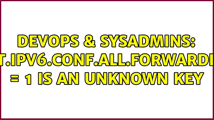 DevOps & SysAdmins: net.ipv6.conf.all.forwarding = 1 is an unknown key