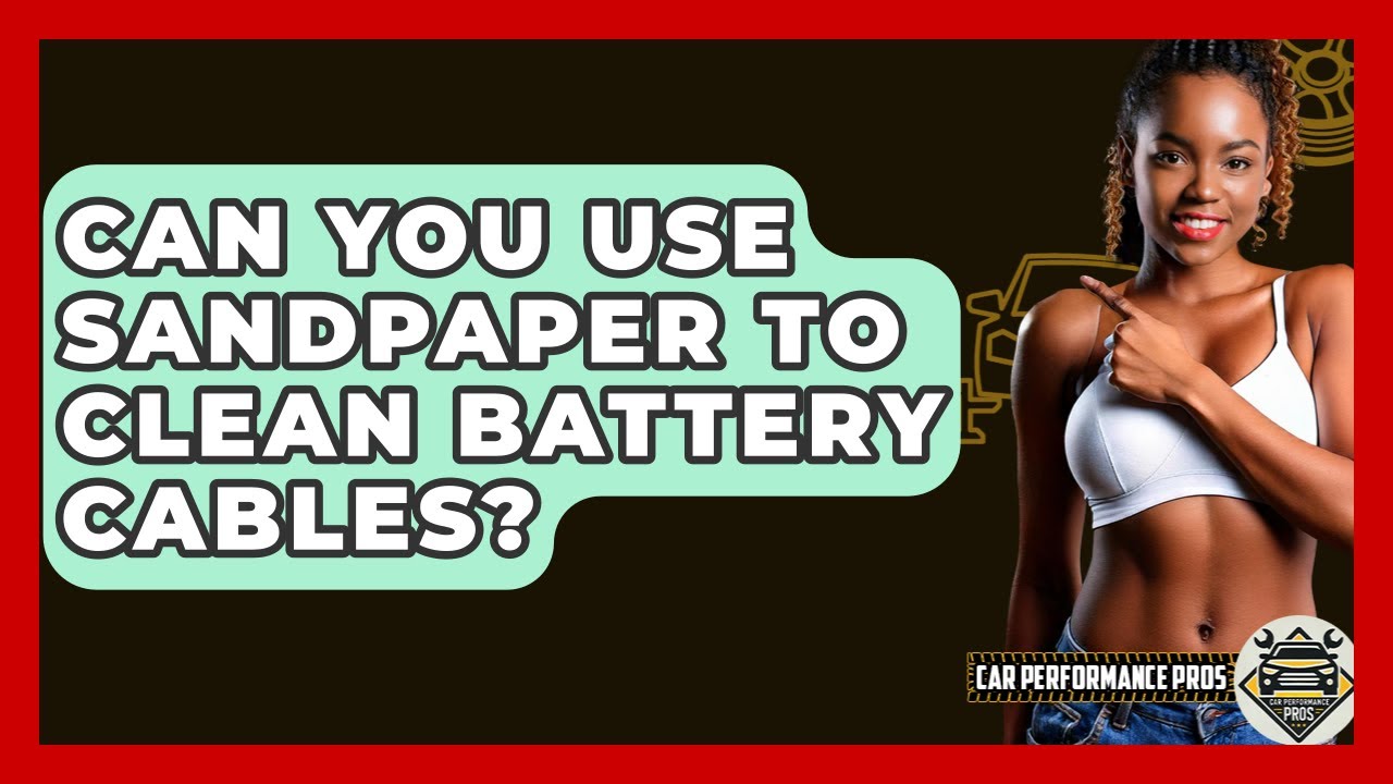Can You Use Sandpaper To Clean Battery Cables? - Car Performance Pros