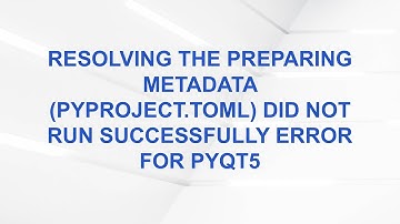 Resolving the Preparing metadata (pyproject.toml) did not run successfully Error for PyQt5