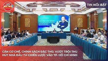 CẦN CƠ CHẾ, CHÍNH SÁCH ĐẶC THÙ, VƯỢT TRỘI THU HÚT NHÀ ĐẦU TƯ CHIẾN LƯỢC VÀO TP. HỒ CHÍ MINH