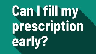 Can I fill my prescription early?
