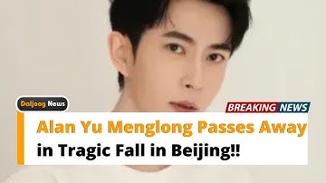Alan Yu Menglong Passes Away in Tragic Fall in Beijing!!