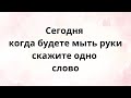 Сегодня обязательно когда будете мыть руки, скажите одно слово.