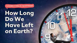 How Long Do We Have Left on Earth? | I Learned a Thing in the Bathroom Podcast