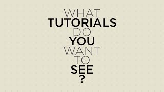 WHAT TUTORIALS DO YOU WANT TO SEE?