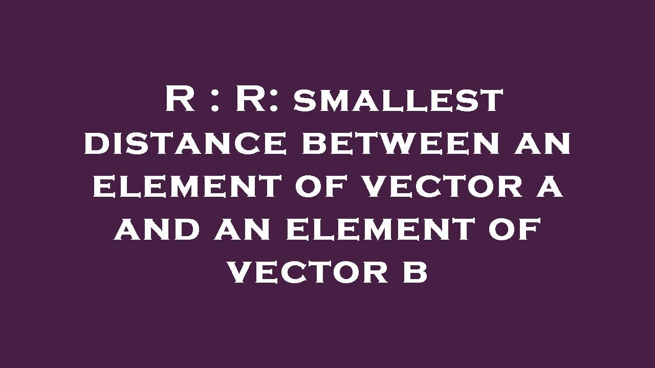 R : R: smallest distance between an element of vector a and an element ...