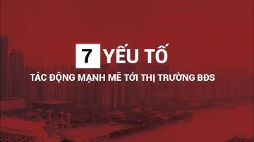 7 YẾU TỐ TÁC ĐỘNG TỚI THỊ TRƯỜNG BĐS - KIẾN THỨC BẤT ĐỘNG SẢN