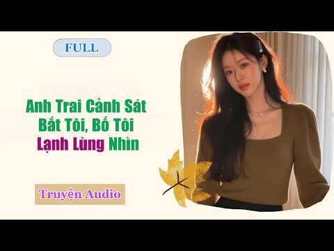 [AUDIO FULL] Anh Trai Cảnh Sát Bắt Tôi, Bố Tôi Lạnh Lùng Nhìn