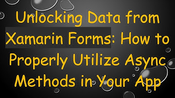 Unlocking Data from Xamarin Forms: How to Properly Utilize Async Methods in Your App