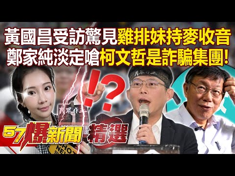 黃國昌受訪驚見雞排妹「持麥收音」！ 鄭家純淡定嗆「柯文哲是詐騙集團」惹怒戰狼小姐姐！【57爆新聞 精選】@57BreakingNews