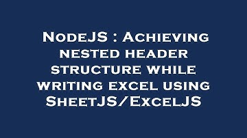 NodeJS : Achieving nested header structure while writing excel using SheetJS/ExcelJS