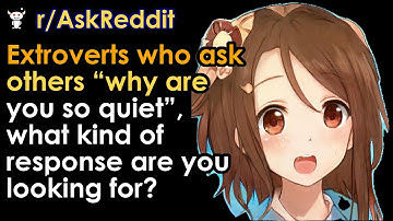 Extroverts who ask others “why are you so quiet”, what kind of response are you looking for?