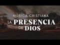 Música CRISTIANA Para Sentir La PRESENCIA De DIOS / Alabanzas Que Llenan El ALMA