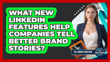 What New LinkedIn Features Help Companies Tell Better Brand Stories? - Get Linked Together