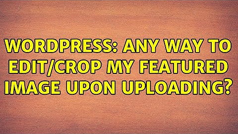 Wordpress: Any way to edit/crop my featured image upon uploading? (2 Solutions!!)