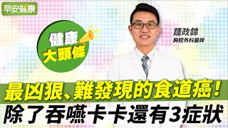 凶狠食道癌2種人存活率差5倍！除了吞嚥卡卡還有3症狀︱鍾政錦 胸腔外科醫師【早安健康X健康大頭條】