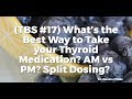 (TBS #17) What’s the Best Way to Take your Thyroid Medication? AM vs PM? Split Dosing?