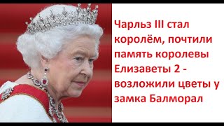 Карл (Чарльз) 3 стал королем, почтили память королевы Елизаветы 2 - возложили цветы у замка Балморал