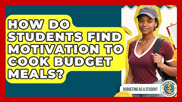 How Do Students Find Motivation To Cook Budget Meals? - Budgeting as a Student