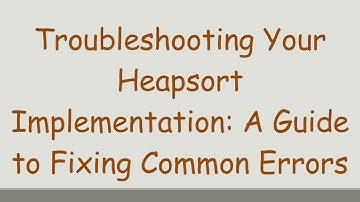 Troubleshooting Your Heapsort Implementation: A Guide to Fixing Common Errors