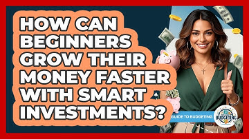 How Can Beginners Grow Their Money Faster With Smart Investments? - Your Guide to Budgeting