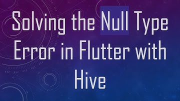Solving the Null Type Error in Flutter with Hive
