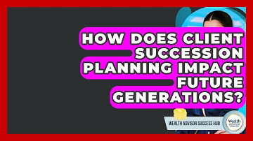 How Does Client Succession Planning Impact Future Generations? - Wealth Advisor Success Hub