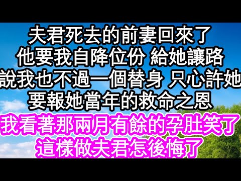 夫君死去的前妻回來了，他要我自降位份 給她讓路，說我也不過一個替身 只心許她，要報她當年的救命之恩，我看著那兩月有餘的孕肚笑了，這樣做夫君怎後悔了| #為人處世#生活經驗#情感故事#養老#退休