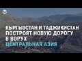Кыргызстан и Таджикистан построят новую дорогу в Ворух | АЗИЯ | 06.05.21