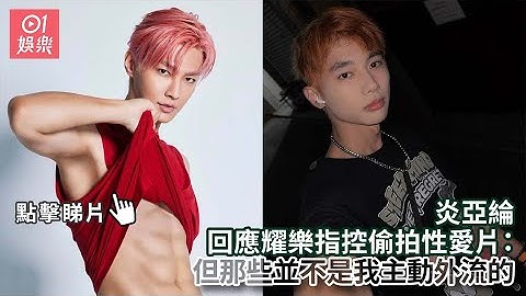 炎亚纶回应耀乐指控偷拍性爱片：但那些并不是我主动外流的｜01娱乐｜耀乐｜炎亚纶｜娱乐新闻 - 天天要闻