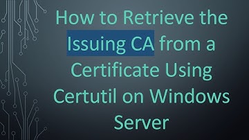 How to Retrieve the Issuing CA from a Certificate Using Certutil on Windows Server