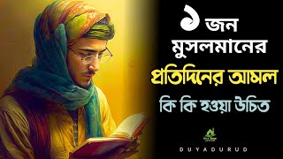 ১ জন মুসলমানের প্রতিদিনের আমল কি কি হওয়া উচিত। 1jon musolmaner protidiner Amol ki ki howa ucit.