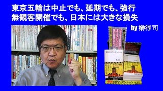 東京五輪は中止でも、延期でも、強行無観客開催でも、日本には大きな損失　　by 榊淳司