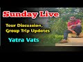 Yatra Vats Sunday Live , Tour Discussion, Group Tour Updates....