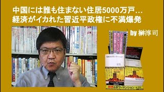 中国には誰も住まない住居5000万戸…経済がイカれた習近平政権に不満爆発　by榊淳司