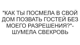 Как ты посмела в свой дом гостей позвать без моего разрешения