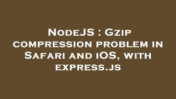 NodeJS : Gzip compression problem in Safari and iOS, with express.js
