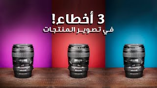 أكثر 3 أخطاء شائعة في تصوير المنتجات