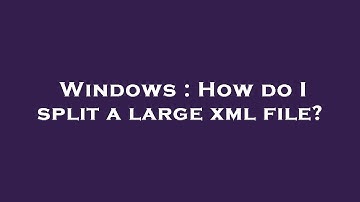 Windows : How do I split a large xml file?