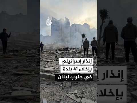إنذار إسرائيلي بإخلاء 41 بلدة في جنوب لبنان